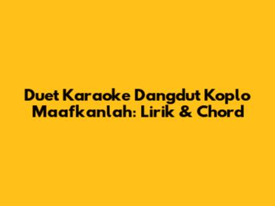 Duet Karaoke Dangdut Koplo Maafkanlah: Lirik & Chord