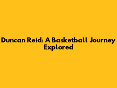 Duncan Reid: A Basketball Journey Explored