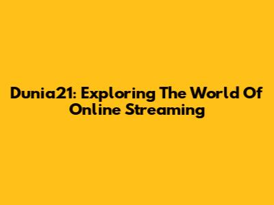 Dunia21: Exploring The World Of Online Streaming