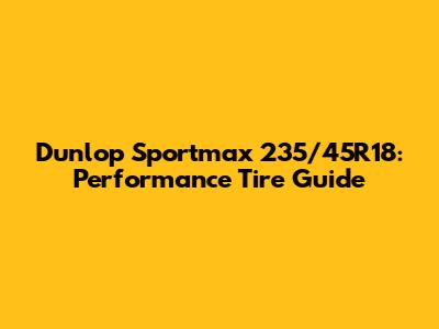 Dunlop Sportmax 235/45R18: Performance Tire Guide
