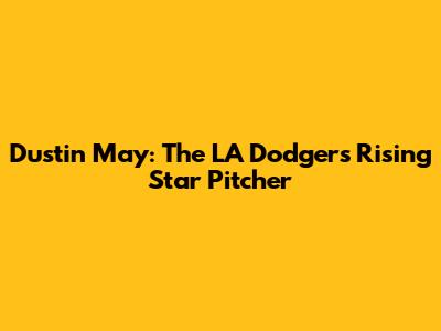 Dustin May: The LA Dodgers' Rising Star Pitcher
