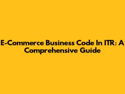 E-Commerce Business Code In ITR: A Comprehensive Guide