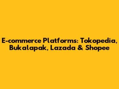 E-commerce Platforms: Tokopedia, Bukalapak, Lazada & Shopee