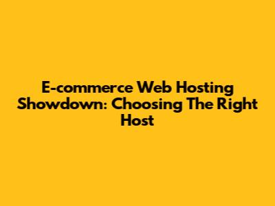 E-commerce Web Hosting Showdown: Choosing The Right Host