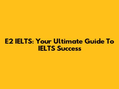 E2 IELTS: Your Ultimate Guide To IELTS Success