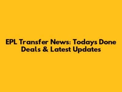 EPL Transfer News: Today's Done Deals & Latest Updates