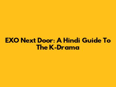 EXO Next Door: A Hindi Guide To The K-Drama