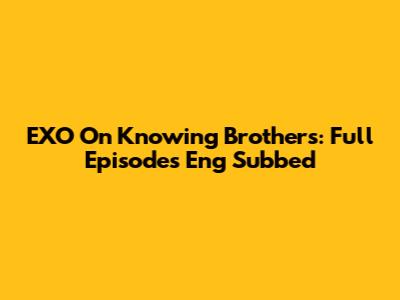 EXO On Knowing Brothers: Full Episodes Eng Subbed