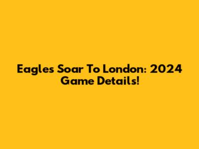 Eagles Soar To London: 2024 Game Details!
