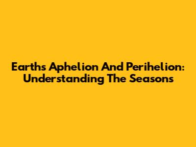 Earth's Aphelion And Perihelion: Understanding The Seasons