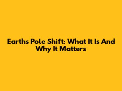 Earth's Pole Shift: What It Is And Why It Matters