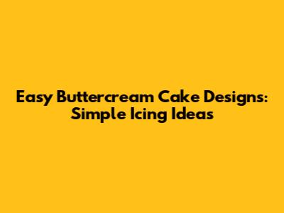 Easy Buttercream Cake Designs: Simple Icing Ideas