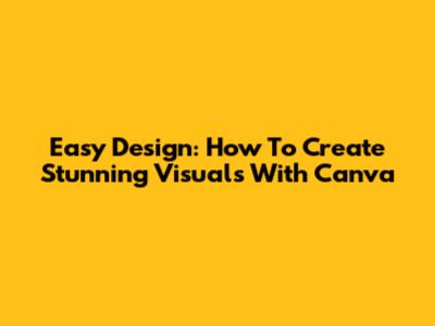 Easy Design: How To Create Stunning Visuals With Canva