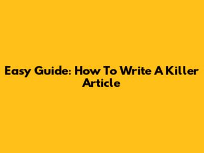 Easy Guide: How To Write A Killer Article