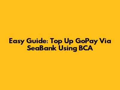 Easy Guide: Top Up GoPay Via SeaBank Using BCA