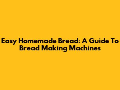 Easy Homemade Bread: A Guide To Bread Making Machines