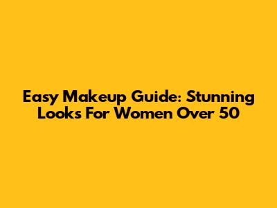 Easy Makeup Guide: Stunning Looks For Women Over 50