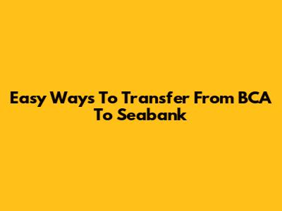 Easy Ways To Transfer From BCA To Seabank