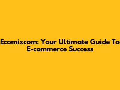 Ecomixcom: Your Ultimate Guide To E-commerce Success