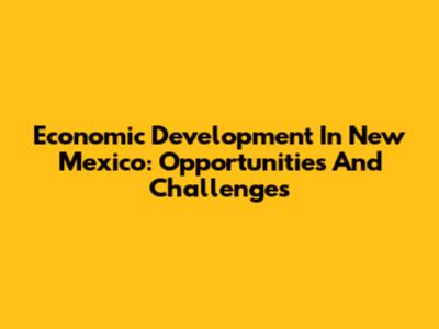 Economic Development In New Mexico: Opportunities And Challenges
