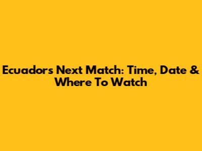 Ecuador's Next Match: Time, Date & Where To Watch