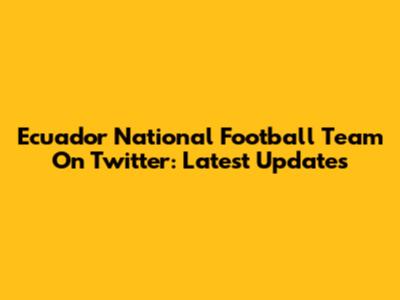 Ecuador National Football Team On Twitter: Latest Updates