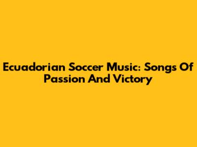 Ecuadorian Soccer Music: Songs Of Passion And Victory