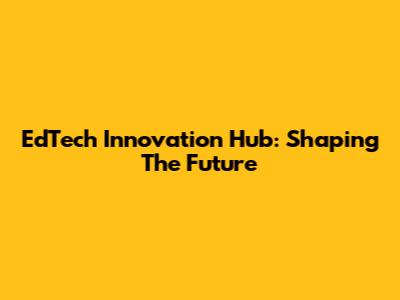 EdTech Innovation Hub: Shaping The Future