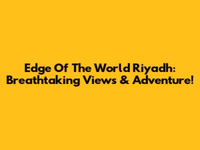 Edge Of The World Riyadh: Breathtaking Views & Adventure!