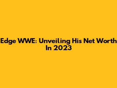Edge WWE: Unveiling His Net Worth In 2023