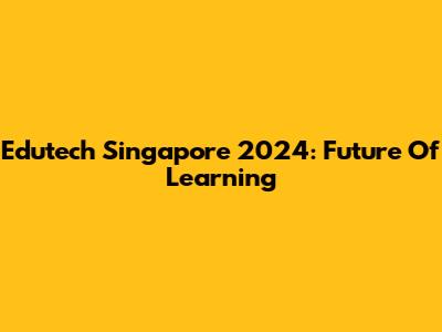 Edutech Singapore 2024: Future Of Learning