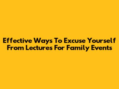 Effective Ways To Excuse Yourself From Lectures For Family Events