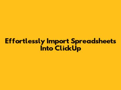 Effortlessly Import Spreadsheets Into ClickUp