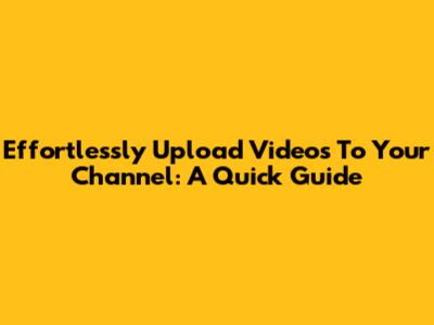 Effortlessly Upload Videos To Your Channel: A Quick Guide