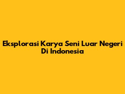 Eksplorasi Karya Seni Luar Negeri Di Indonesia