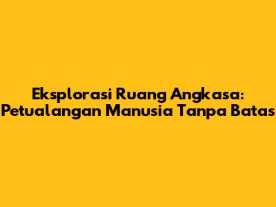 Eksplorasi Ruang Angkasa: Petualangan Manusia Tanpa Batas
