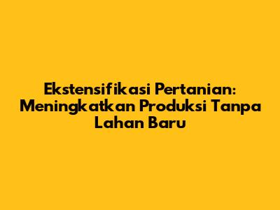 Ekstensifikasi Pertanian: Meningkatkan Produksi Tanpa Lahan Baru