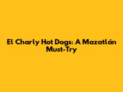 El Charly Hot Dogs: A Mazatlán Must-Try