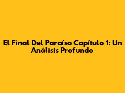 El Final Del Paraíso Capítulo 1: Un Análisis Profundo