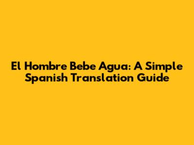 El Hombre Bebe Agua: A Simple Spanish Translation Guide