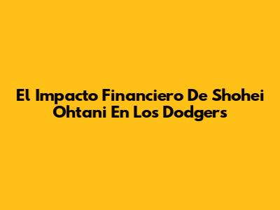 El Impacto Financiero De Shohei Ohtani En Los Dodgers