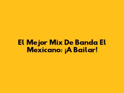 El Mejor Mix De Banda El Mexicano: ¡A Bailar!