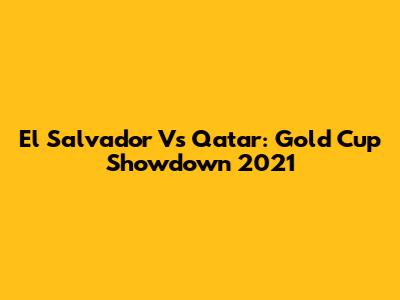 El Salvador Vs Qatar: Gold Cup Showdown 2021