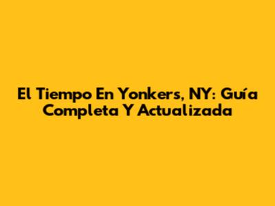 El Tiempo En Yonkers, NY: Guía Completa Y Actualizada