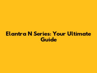Elantra N Series: Your Ultimate Guide
