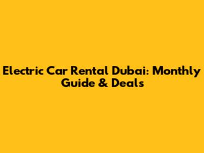 Electric Car Rental Dubai: Monthly Guide & Deals