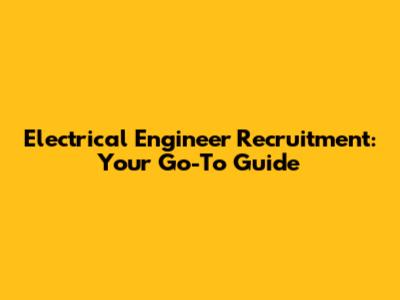Electrical Engineer Recruitment: Your Go-To Guide