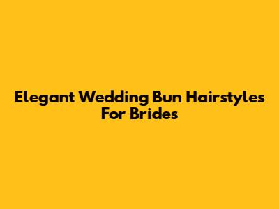 Elegant Wedding Bun Hairstyles For Brides