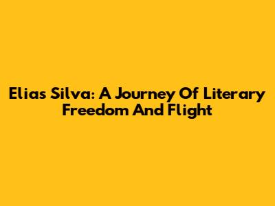 Elias Silva: A Journey Of Literary Freedom And Flight