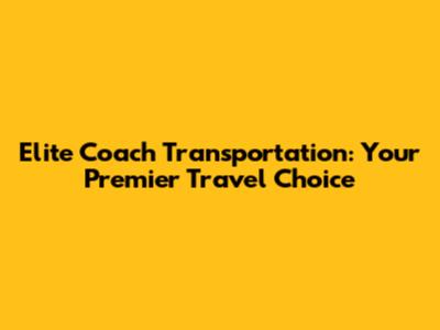 Elite Coach Transportation: Your Premier Travel Choice